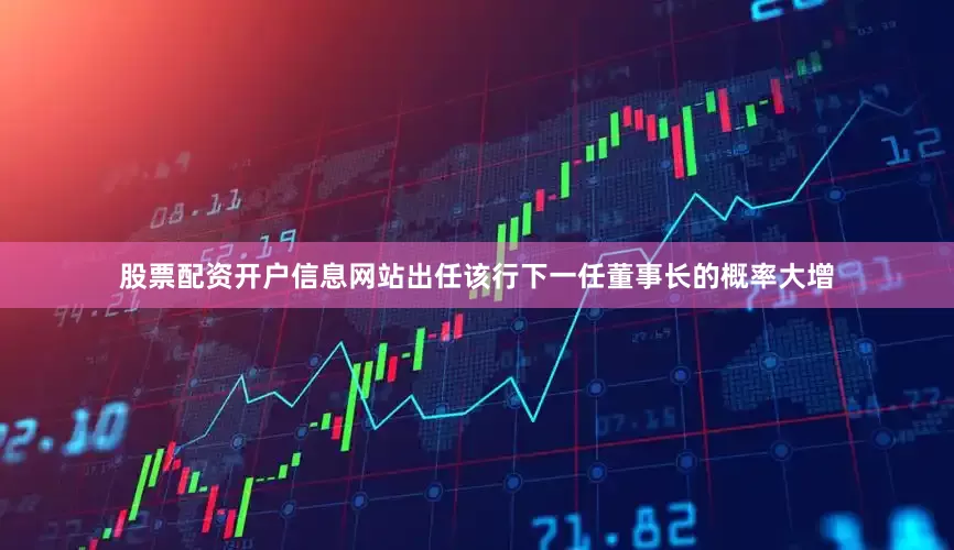 股票配资开户信息网站出任该行下一任董事长的概率大增