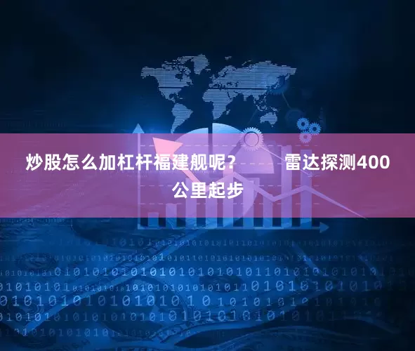 炒股怎么加杠杆福建舰呢？        雷达探测400公里起步