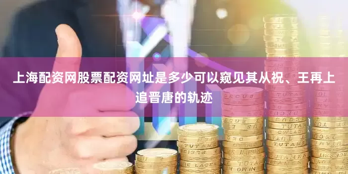 上海配资网股票配资网址是多少可以窥见其从祝、王再上追晋唐的轨迹