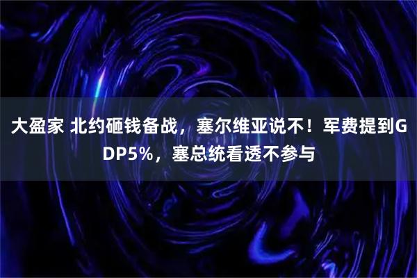 大盈家 北约砸钱备战，塞尔维亚说不！军费提到GDP5%，塞总统看透不参与