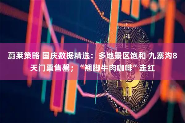 蔚莱策略 国庆数据精选：多地景区饱和 九寨沟8天门票售罄；“翘脚牛肉咖啡”走红