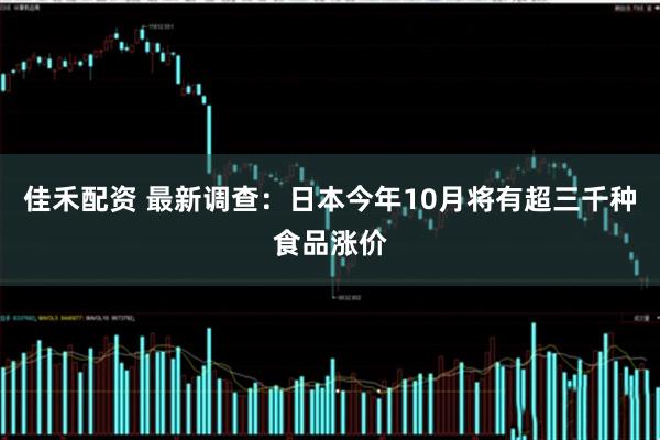佳禾配资 最新调查：日本今年10月将有超三千种食品涨价