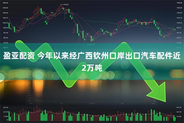 盈亚配资 今年以来经广西钦州口岸出口汽车配件近2万吨