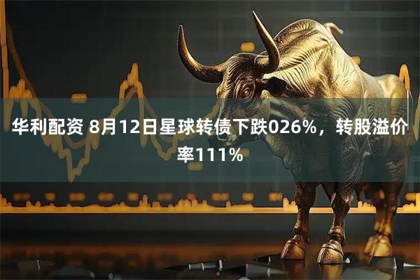 华利配资 8月12日星球转债下跌026%，转股溢价率111%