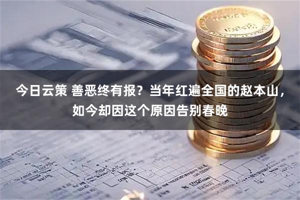 今日云策 善恶终有报？当年红遍全国的赵本山，如今却因这个原因告别春晚