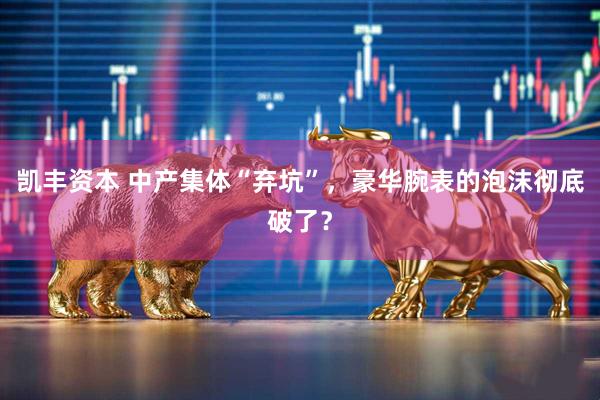 凯丰资本 中产集体“弃坑”，豪华腕表的泡沫彻底破了？