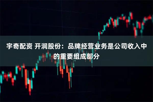 宇奇配资 开润股份：品牌经营业务是公司收入中的重要组成部分