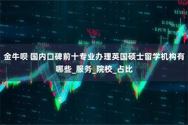 金牛呗 国内口碑前十专业办理英国硕士留学机构有哪些_服务_院校_占比