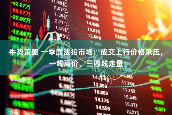 牛势策略 一季度法拍市场：成交上行价格承压，一线高价、三四线走量
