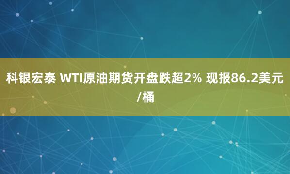 科银宏泰 WTI原油期货开盘跌超2% 现报86.2美元/桶
