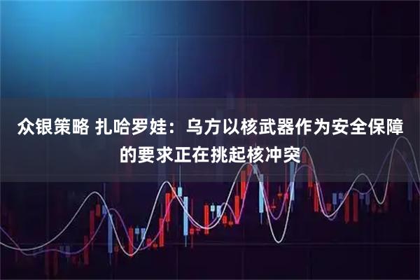 众银策略 扎哈罗娃：乌方以核武器作为安全保障的要求正在挑起核冲突