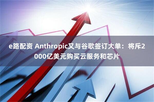 e路配资 Anthropic又与谷歌签订大单：将斥2000亿美元购买云服务和芯片