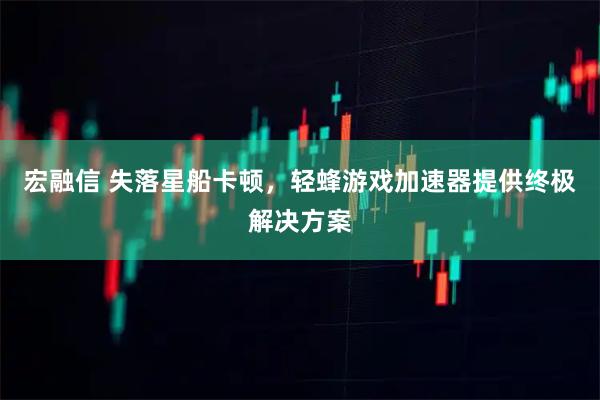 宏融信 失落星船卡顿，轻蜂游戏加速器提供终极解决方案