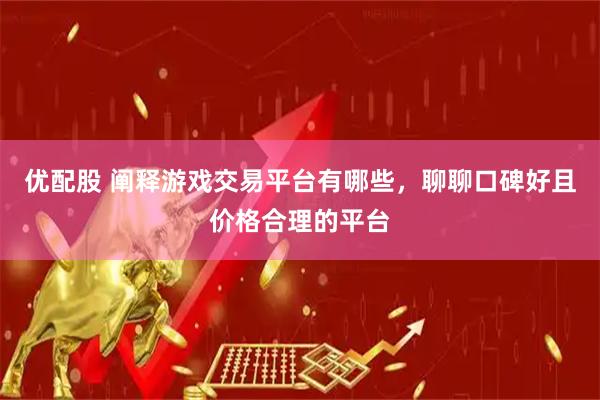 优配股 阐释游戏交易平台有哪些，聊聊口碑好且价格合理的平台