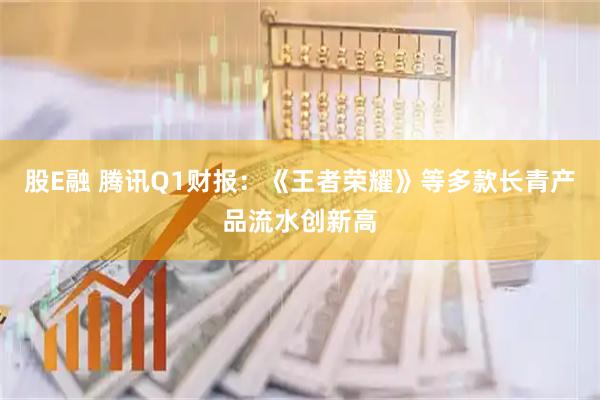 股E融 腾讯Q1财报：《王者荣耀》等多款长青产品流水创新高