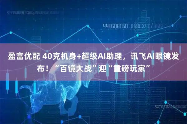 盈富优配 40克机身+超级AI助理，讯飞AI眼镜发布！“百镜大战”迎“重磅玩家”