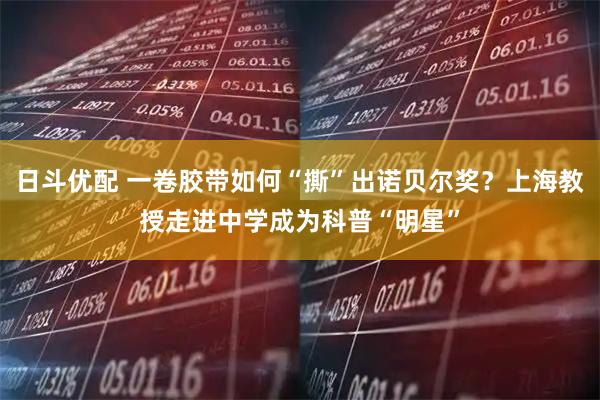 日斗优配 一卷胶带如何“撕”出诺贝尔奖？上海教授走进中学成为科普“明星”