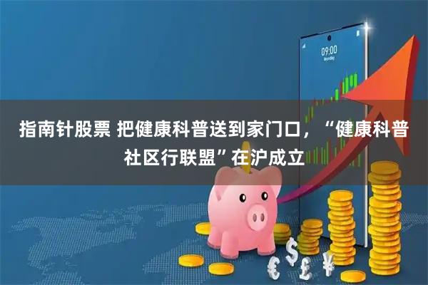 指南针股票 把健康科普送到家门口，“健康科普社区行联盟”在沪成立