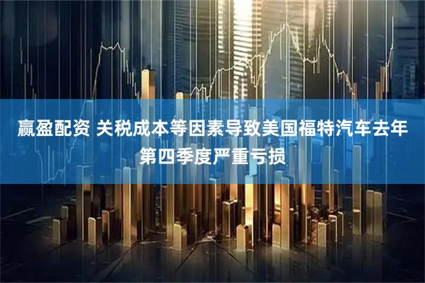 赢盈配资 关税成本等因素导致美国福特汽车去年第四季度严重亏损