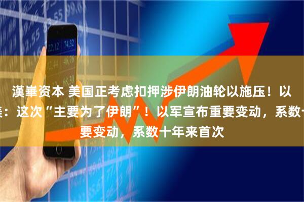 漢崋资本 美国正考虑扣押涉伊朗油轮以施压！以总理再赴美：这次“主要为了伊朗”！以军宣布重要变动，系数十年来首次