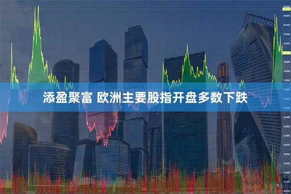 添盈聚富 欧洲主要股指开盘多数下跌