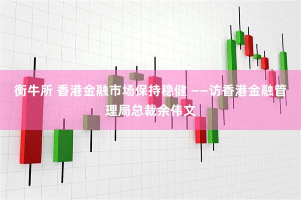 衡牛所 香港金融市场保持稳健 ——访香港金融管理局总裁余伟文