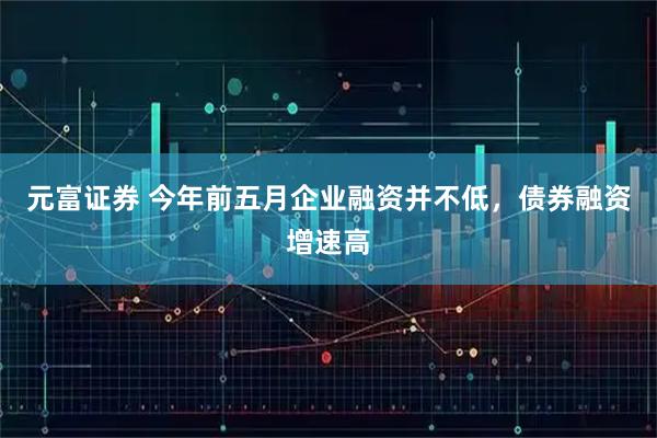 元富证券 今年前五月企业融资并不低，债券融资增速高