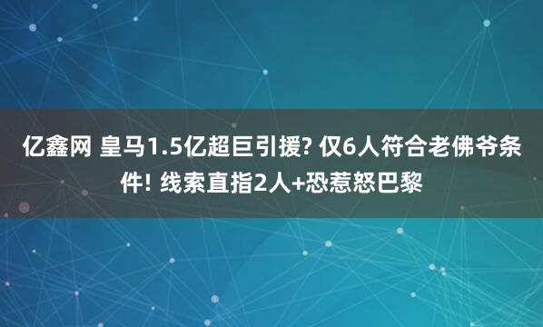 亿鑫网 皇马1.5亿超巨引援? 仅6人符合老佛爷条件! 线索直指2人+恐惹怒巴黎