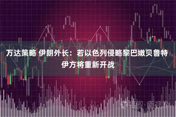 万达策略 伊朗外长：若以色列侵略黎巴嫩贝鲁特 伊方将重新开战