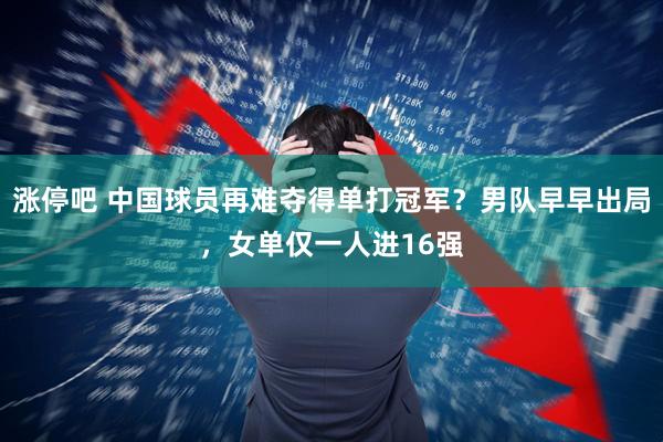 涨停吧 中国球员再难夺得单打冠军？男队早早出局，女单仅一人进16强