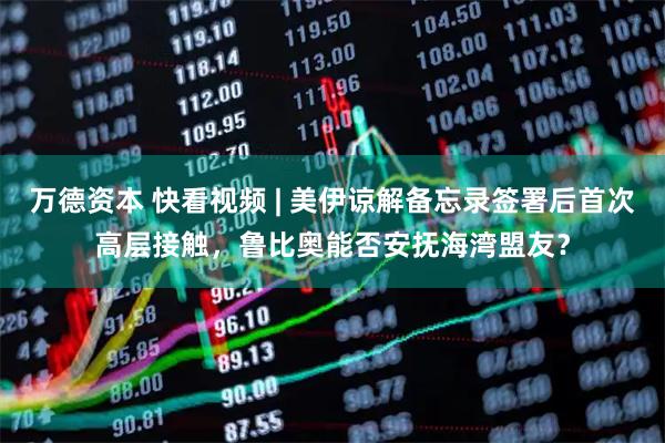 万德资本 快看视频 | 美伊谅解备忘录签署后首次高层接触，鲁比奥能否安抚海湾盟友？