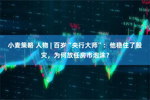 小麦策略 人物 | 百岁“央行大师”：他稳住了股灾，为何放任房市泡沫？
