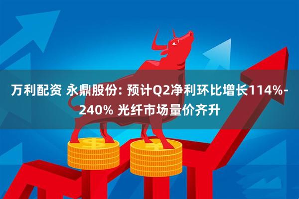 万利配资 永鼎股份: 预计Q2净利环比增长114%-240% 光纤市场量价齐升