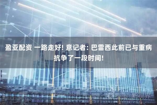 盈亚配资 一路走好! 意记者: 巴雷西此前已与重病抗争了一段时间!