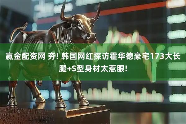 赢金配资网 夯! 韩国网红探访霍华德豪宅173大长腿+S型身材太惹眼!