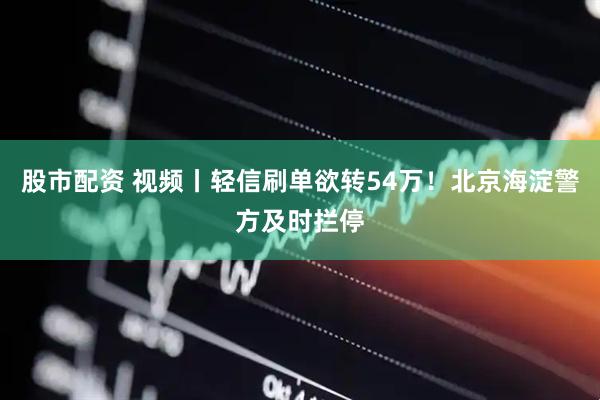 股市配资 视频丨轻信刷单欲转54万！北京海淀警方及时拦停