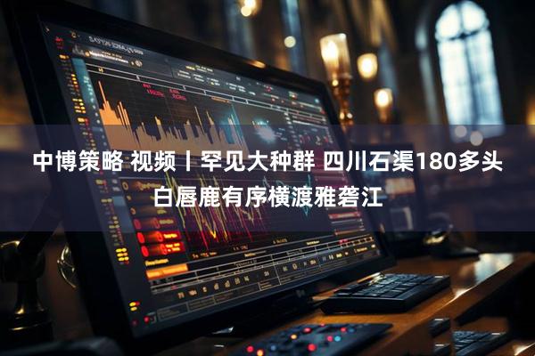 中博策略 视频丨罕见大种群 四川石渠180多头白唇鹿有序横渡雅砻江