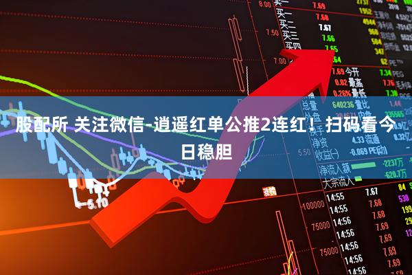 股配所 关注微信-逍遥红单公推2连红！扫码看今日稳胆