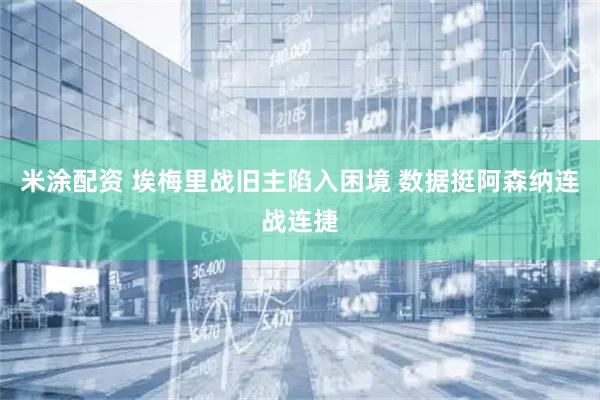 米涂配资 埃梅里战旧主陷入困境 数据挺阿森纳连战连捷