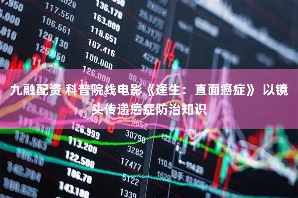 九融配资 科普院线电影《逢生：直面癌症》 以镜头传递癌症防治知识