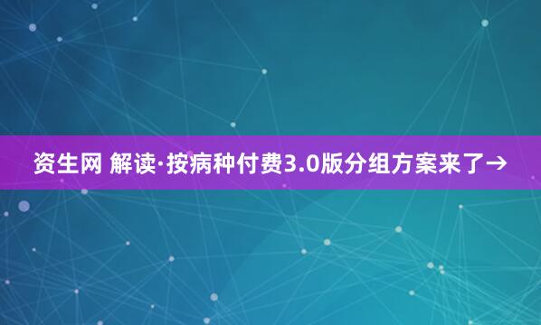资生网 解读·按病种付费3.0版分组方案来了→