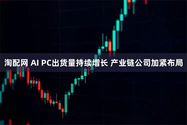 淘配网 AI PC出货量持续增长 产业链公司加紧布局