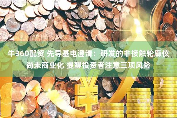 牛360配资 先导基电澄清：研发的非接触轮廓仪尚未商业化 提醒投资者注意三项风险